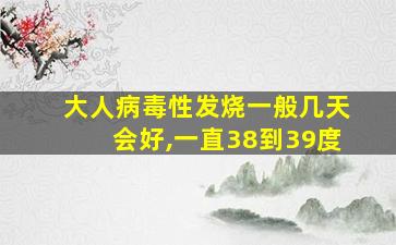 大人病毒性发烧一般几天会好,一直38到39度