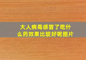 大人病毒感冒了吃什么药效果比较好呢图片