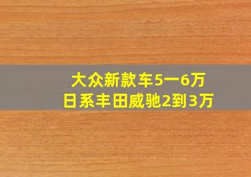 大众新款车5一6万日系丰田威驰2到3万