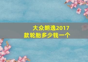 大众朗逸2017款轮胎多少钱一个