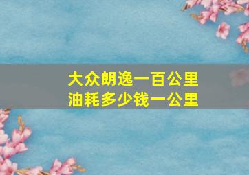 大众朗逸一百公里油耗多少钱一公里