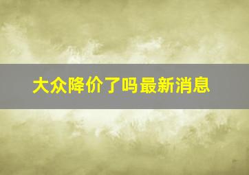 大众降价了吗最新消息