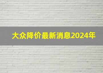 大众降价最新消息2024年