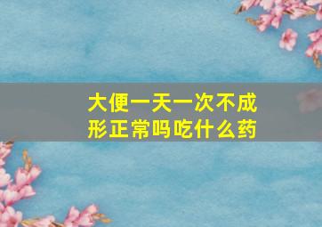 大便一天一次不成形正常吗吃什么药