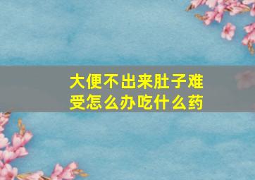 大便不出来肚子难受怎么办吃什么药