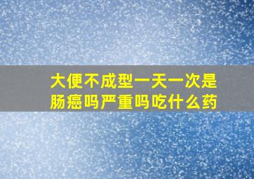 大便不成型一天一次是肠癌吗严重吗吃什么药