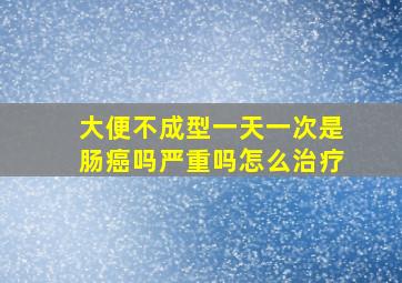 大便不成型一天一次是肠癌吗严重吗怎么治疗