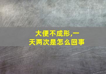 大便不成形,一天两次是怎么回事