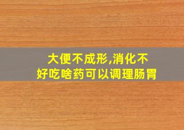 大便不成形,消化不好吃啥药可以调理肠胃