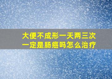 大便不成形一天两三次一定是肠癌吗怎么治疗