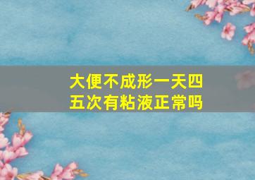 大便不成形一天四五次有粘液正常吗