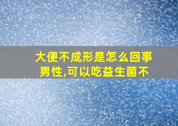 大便不成形是怎么回事男性,可以吃益生菌不