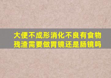 大便不成形消化不良有食物残渣需要做胃镜还是肠镜吗