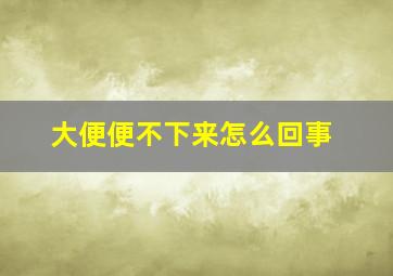 大便便不下来怎么回事