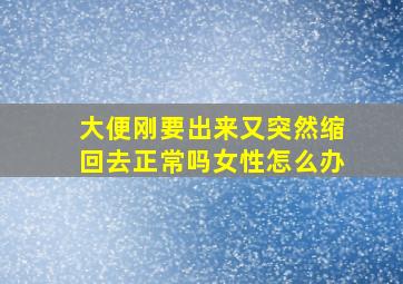 大便刚要出来又突然缩回去正常吗女性怎么办