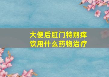 大便后肛门特别痒饮用什么药物治疗