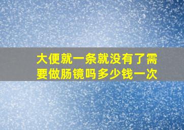 大便就一条就没有了需要做肠镜吗多少钱一次