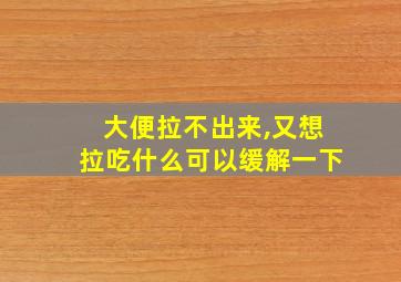 大便拉不出来,又想拉吃什么可以缓解一下