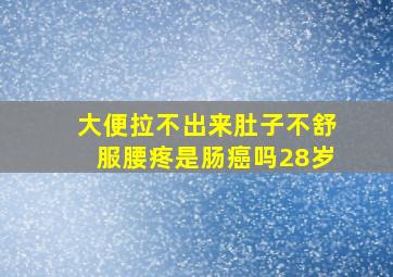 大便拉不出来肚子不舒服腰疼是肠癌吗28岁