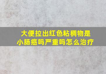 大便拉出红色粘稠物是小肠癌吗严重吗怎么治疗