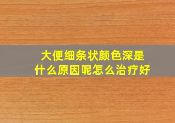 大便细条状颜色深是什么原因呢怎么治疗好