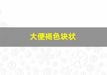 大便褐色块状