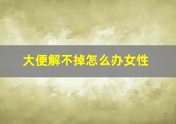 大便解不掉怎么办女性