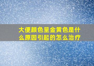 大便颜色呈金黄色是什么原因引起的怎么治疗