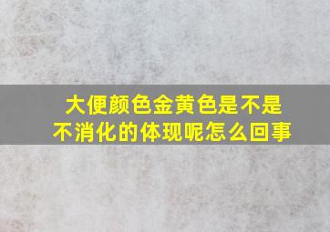 大便颜色金黄色是不是不消化的体现呢怎么回事