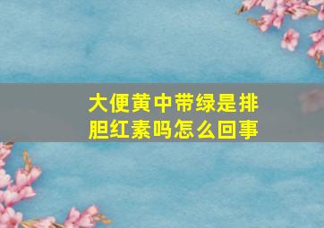 大便黄中带绿是排胆红素吗怎么回事