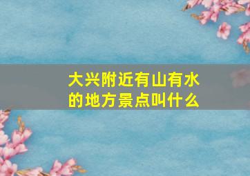 大兴附近有山有水的地方景点叫什么