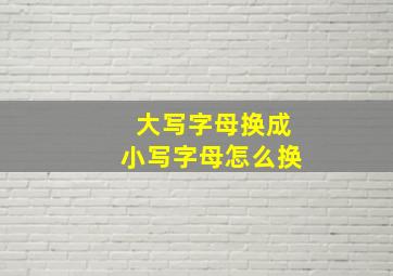 大写字母换成小写字母怎么换