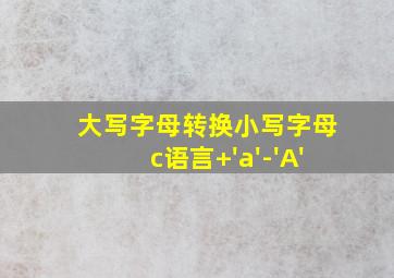 大写字母转换小写字母c语言+'a'-'A'