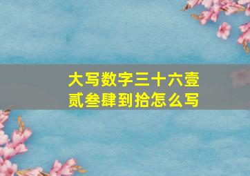 大写数字三十六壹贰叁肆到拾怎么写