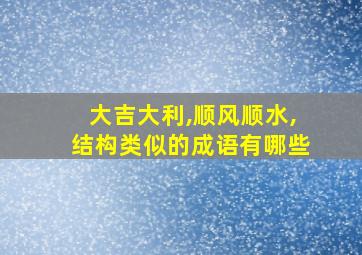 大吉大利,顺风顺水,结构类似的成语有哪些