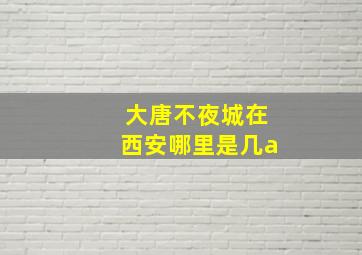 大唐不夜城在西安哪里是几a