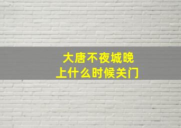 大唐不夜城晚上什么时候关门