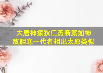 大唐神探狄仁杰断案如神敌胆寒一代名相出太原类似