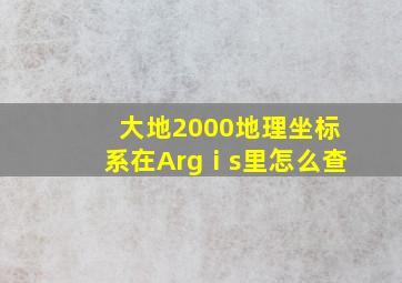 大地2000地理坐标系在Argⅰs里怎么查