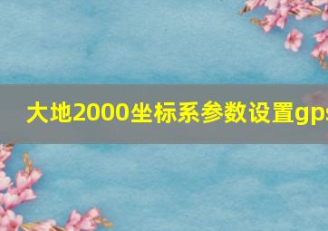 大地2000坐标系参数设置gps