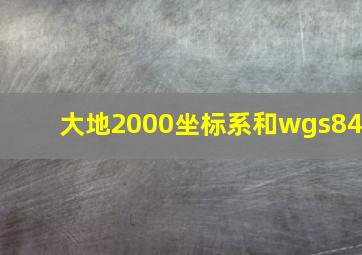 大地2000坐标系和wgs84