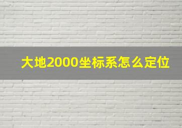 大地2000坐标系怎么定位