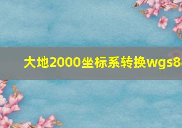 大地2000坐标系转换wgs84