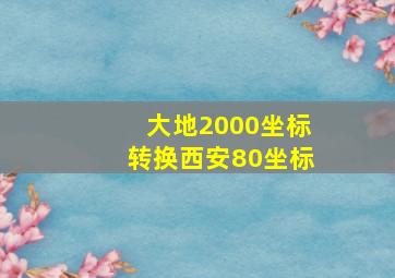 大地2000坐标转换西安80坐标