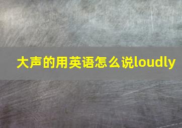 大声的用英语怎么说loudly