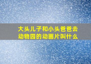 大头儿子和小头爸爸去动物园的动画片叫什么