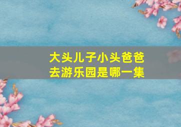 大头儿子小头爸爸去游乐园是哪一集