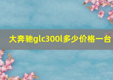 大奔驰glc300l多少价格一台