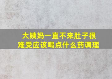 大姨妈一直不来肚子很难受应该喝点什么药调理