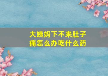 大姨妈下不来肚子痛怎么办吃什么药